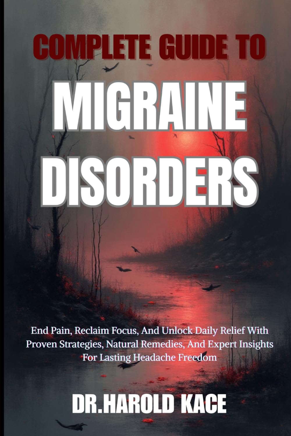Complete Guide To Migraine Disorders: End Pain, Reclaim Focus, And Unlock Daily Relief With Proven Strategies, Natural Remedies, And Expert Insights For Lasting Headache Freedom