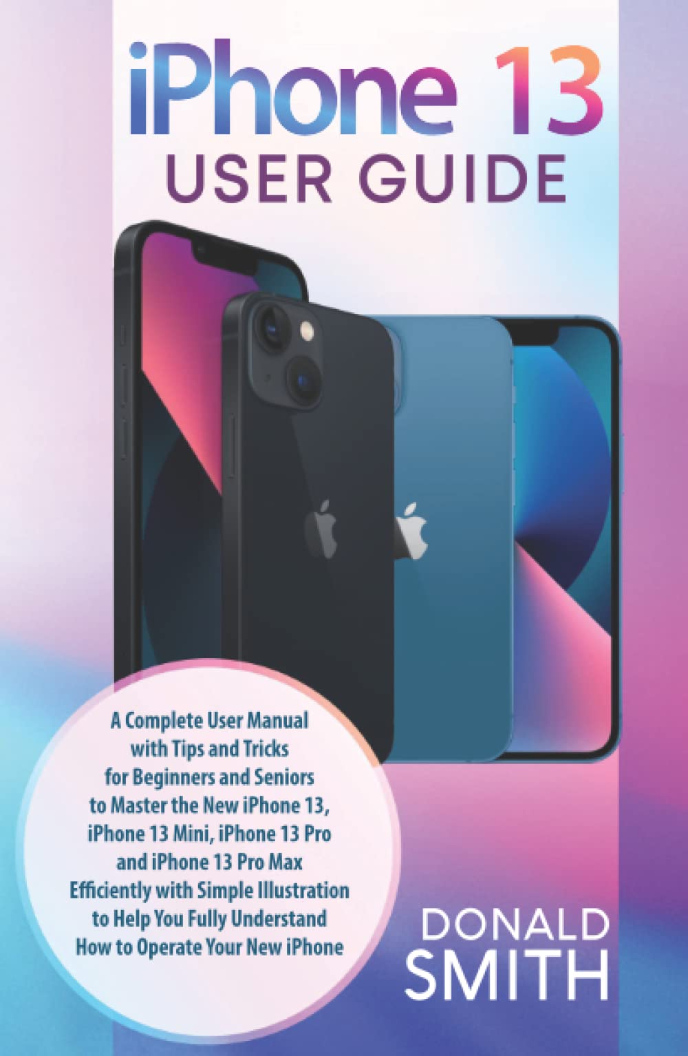 Iphone 13 User Guide: A Complete User Manual with Tips and Tricks for Beginners and Seniors to Master the New Iphone 13, Iphone 13 Mini, Iphone 13 Pro ... to help you fully Understand your New Iphone