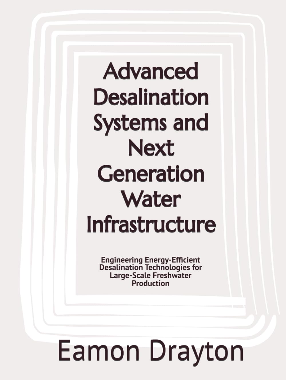 Advanced Desalination Systems and Next Generation Water Infrastructure: Engineering Energy-Efficient Desalination Technologies for Large-Scale Freshwater Production