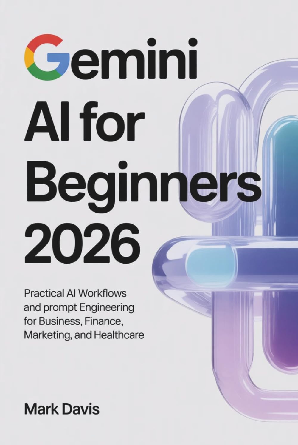 Gemini AI for Beginners 2026: Practical AI Workflows and Prompt Engineering for Business, Finance, Marketing, and Healthcare (Gemini AI 2026)