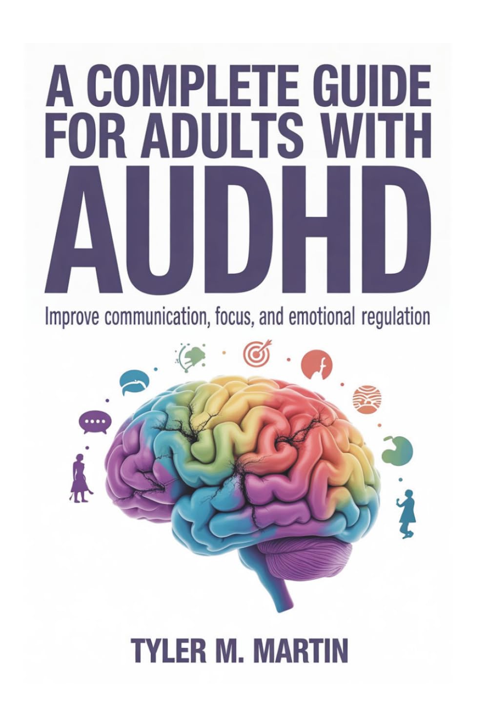 A COMPLETE GUIDE FOR ADULTS WITH AUDHD: Improve Communication, Focus, and Emotional Regulation