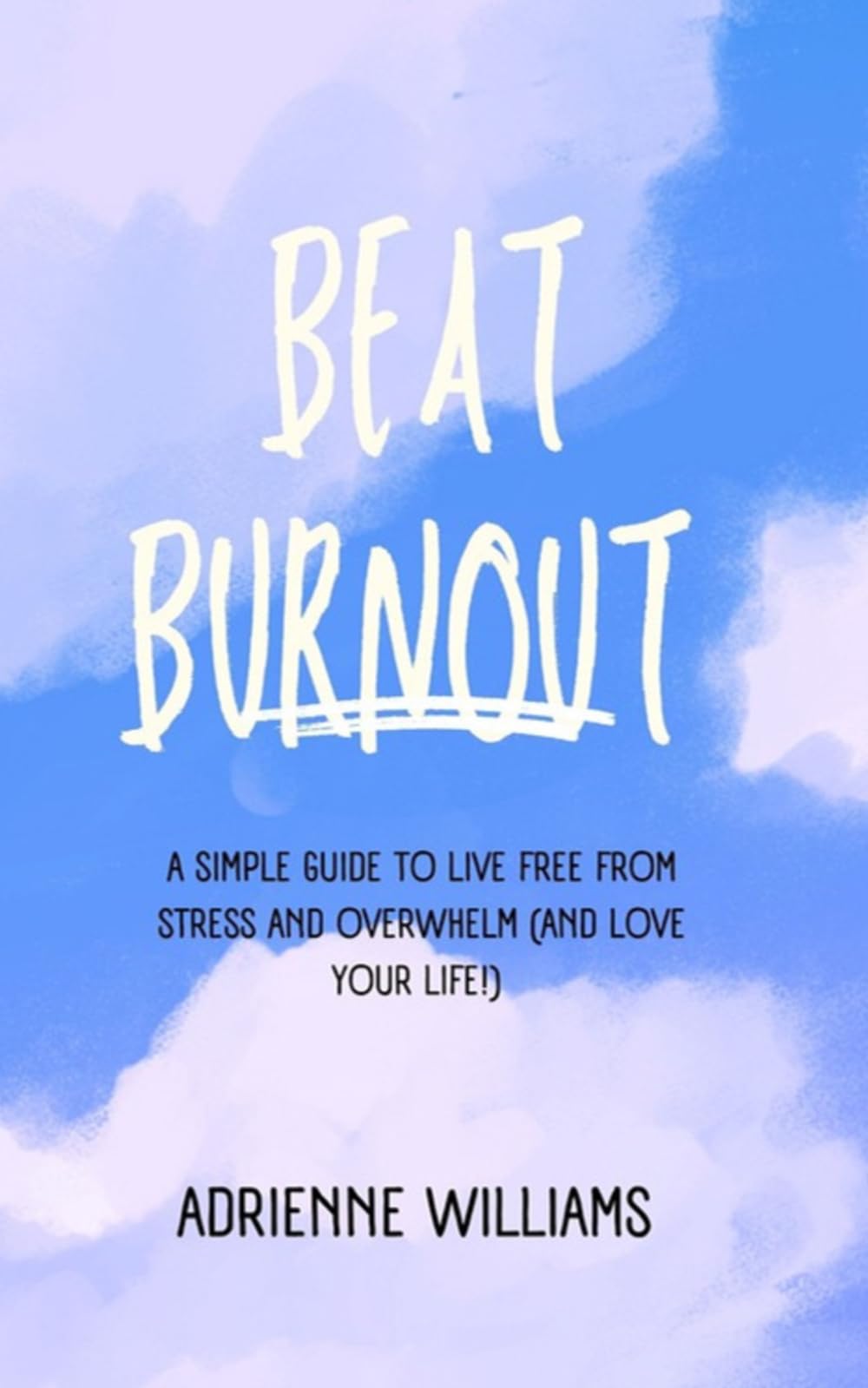 BEAT BURNOUT: A Simple Guide to Live Free from Stress and Overwhelm (And Love Your Life!)