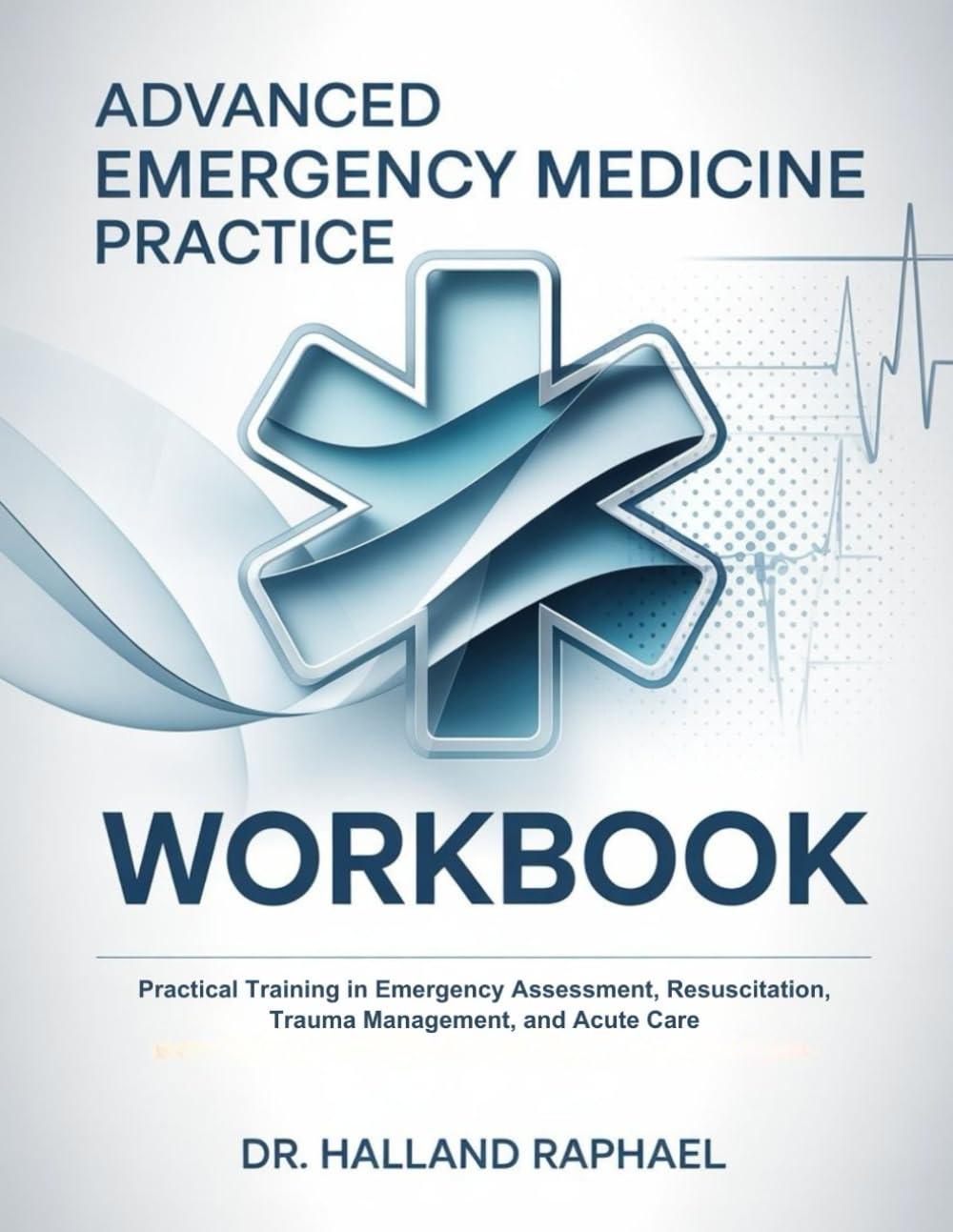 ADAVANCED EMERGENCY MEDICINE PRACTICE WORKBOOK: Practical Training in Emergency Assessment, Resuscitation, Trauma Management, and Acute Care