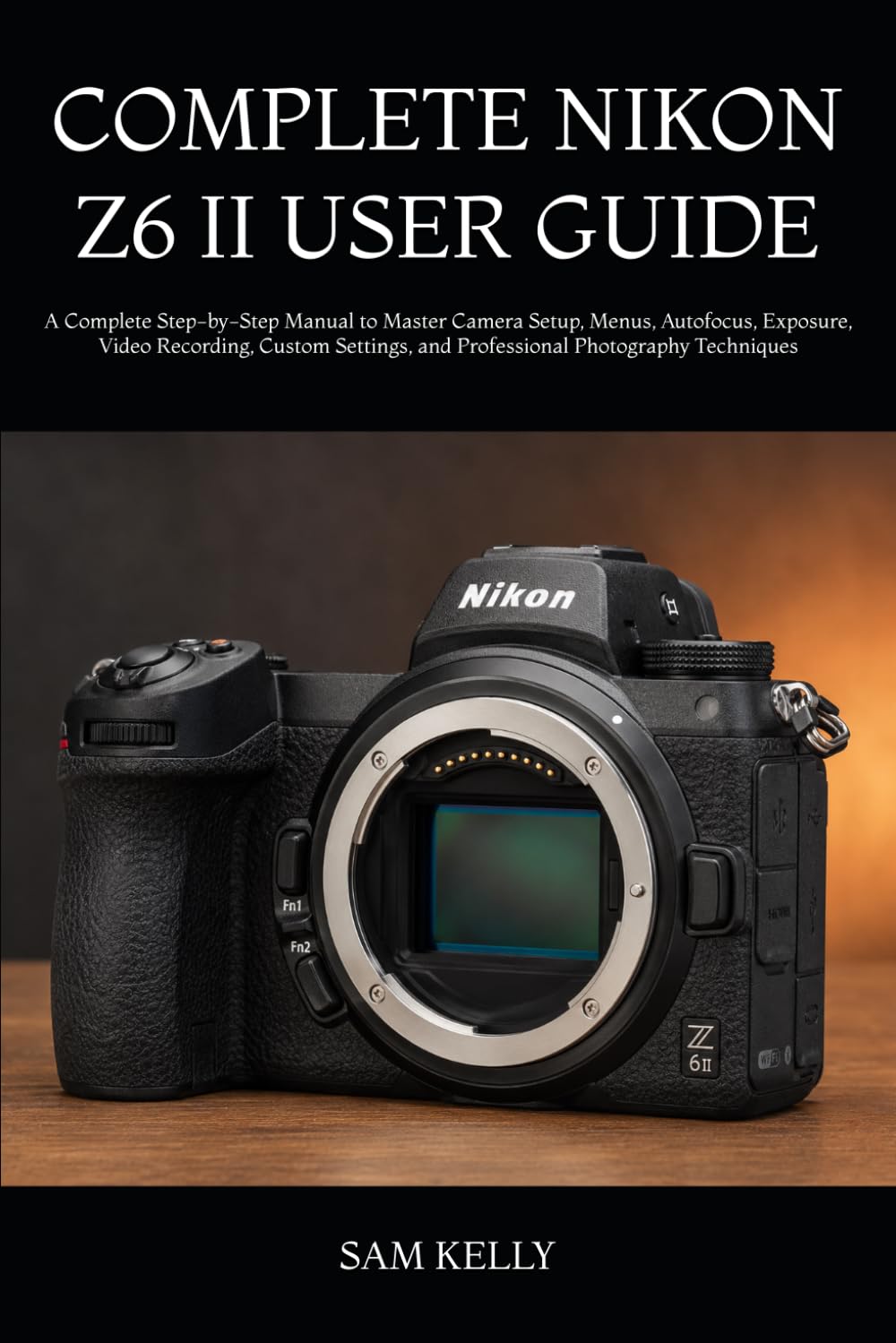 COMPLETE NIKON Z6 II USER GUIDE: A Complete Step-by-Step Manual to Master Camera Setup, Menus, Autofocus, Exposure, Video Recording, Custom Settings, and Professional Photography Techniques