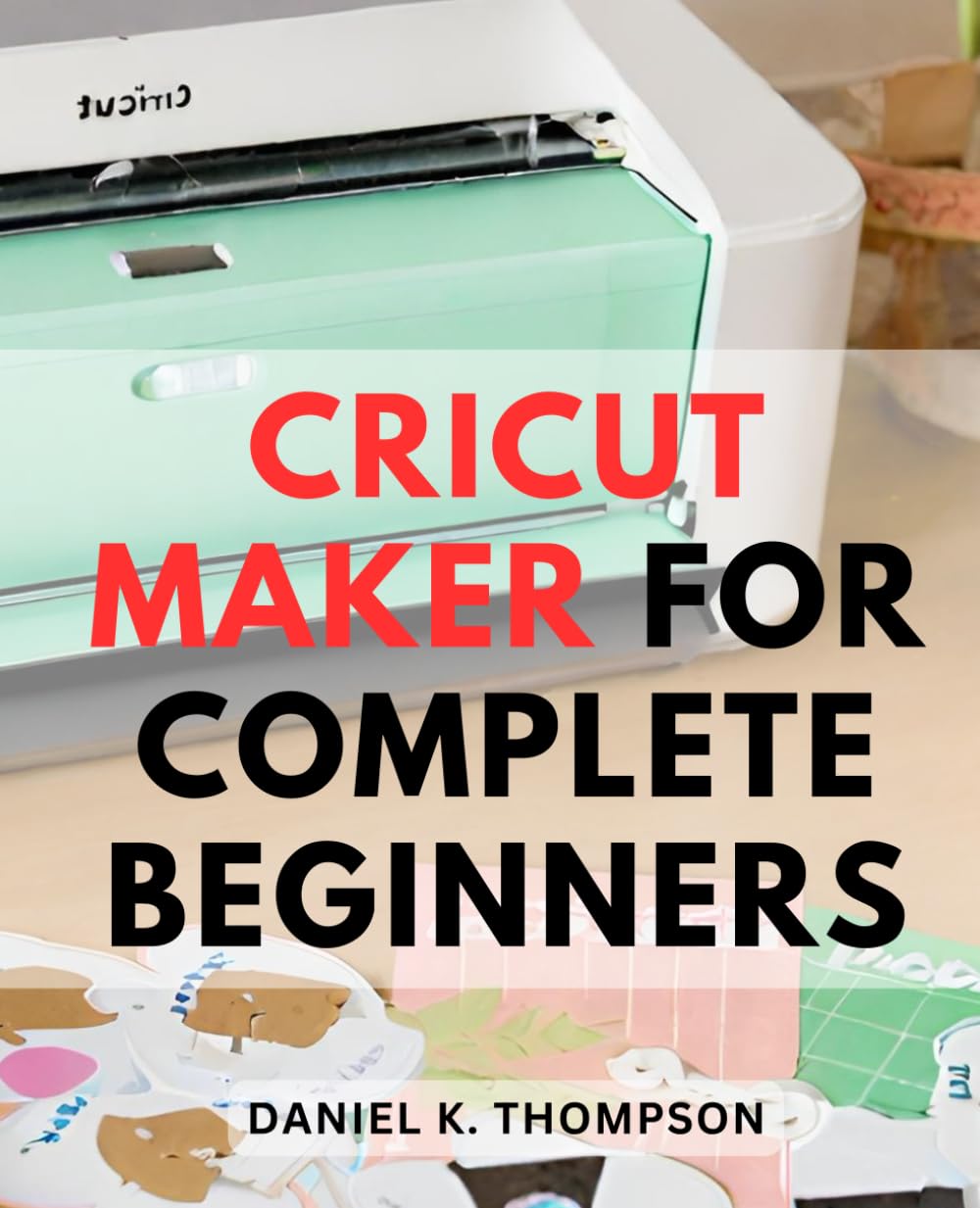 Cricut Maker For Complete Beginners: Your Guide to Cricut-Machines and Crafting Success | Unleash the Power of Cricut-Maker, Explore Air, and-Design Space, Plus Proven Money-Making Tips