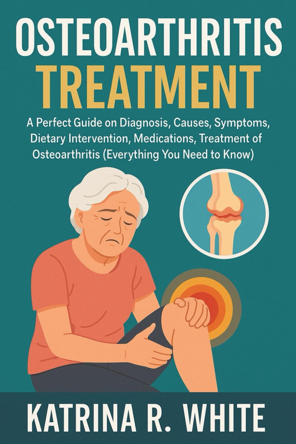 OSTEOARTHRITIS TREATMENT: A Perfect Guide on Diagnosis, Causes, Symptoms, Dietary Intervention, Medications, Treatment of Osteoarthritis (Everything You Need to Know)