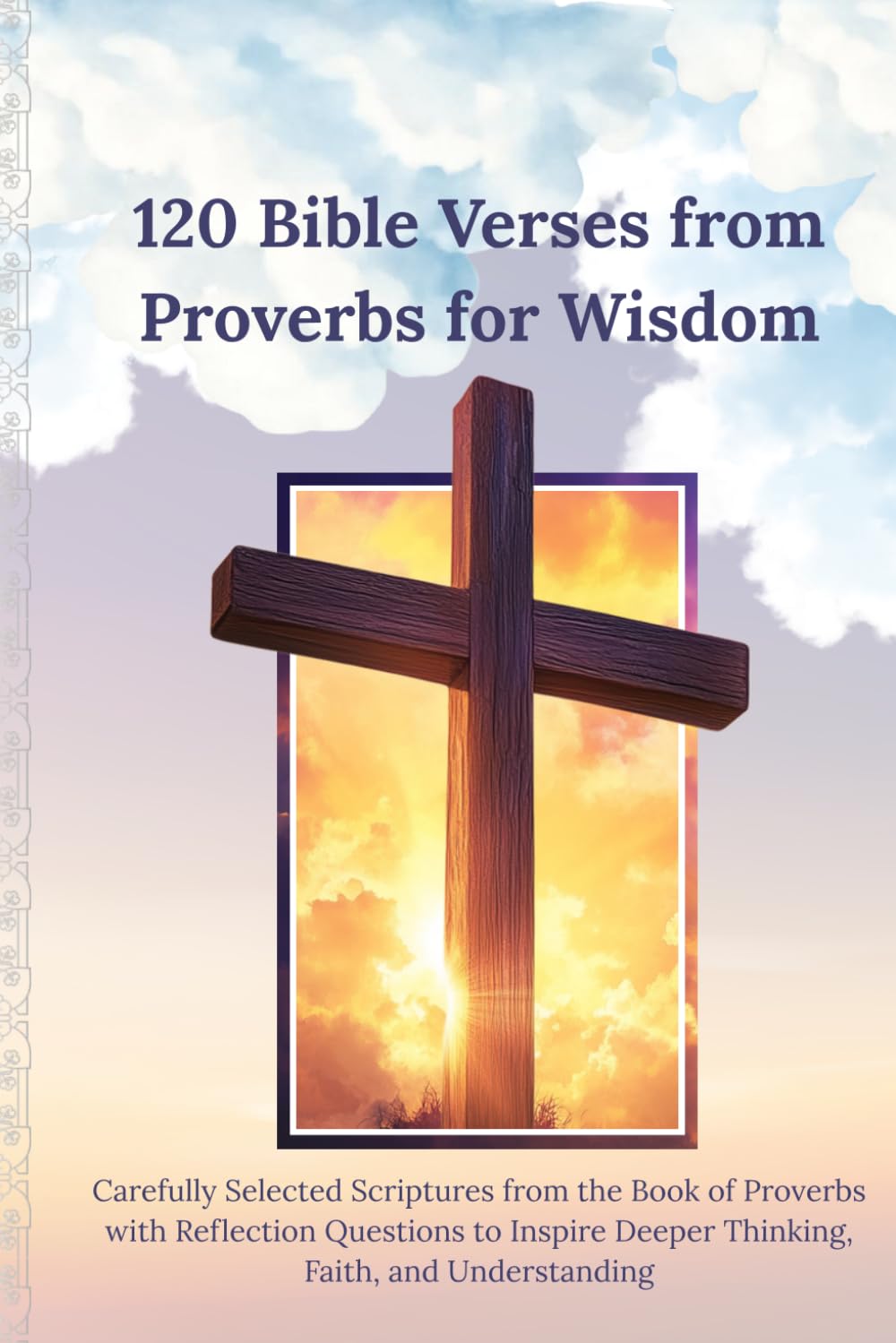 120 Bible Verses from Proverbs for Wisdom: Carefully Selected Scriptures from the Book of Proverbs with Reflection Questions to Inspire Deeper Thinking, Faith, and Understanding