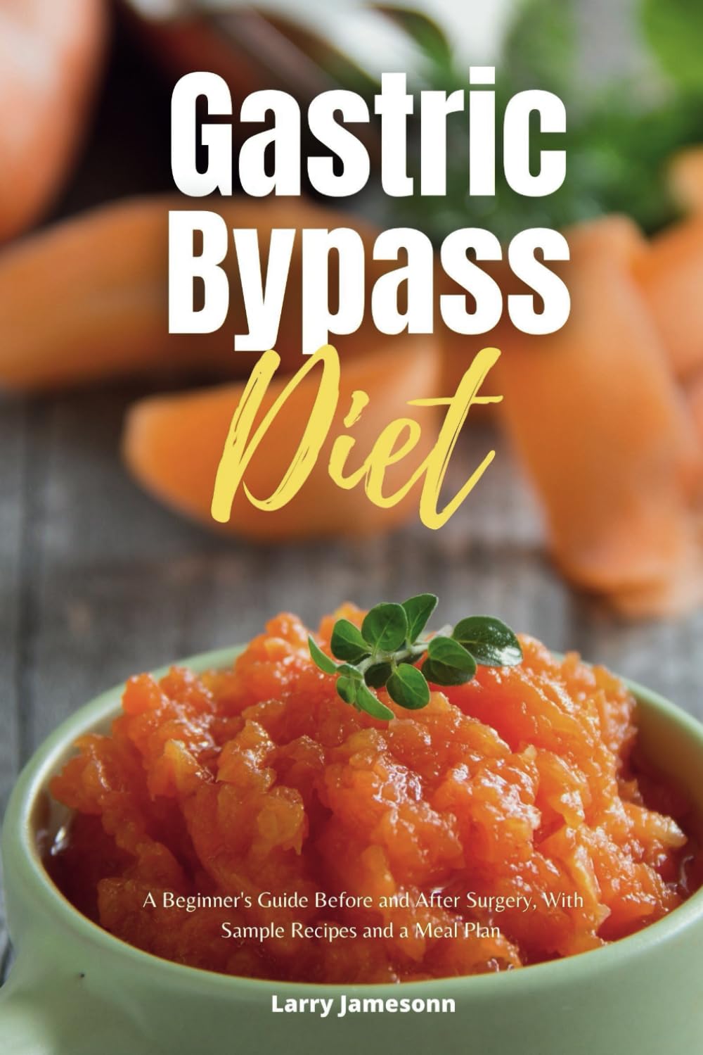 Gastric Bypass Diet: A Beginner's Guide Before and After Surgery, With Sample Recipes and a Meal Plan