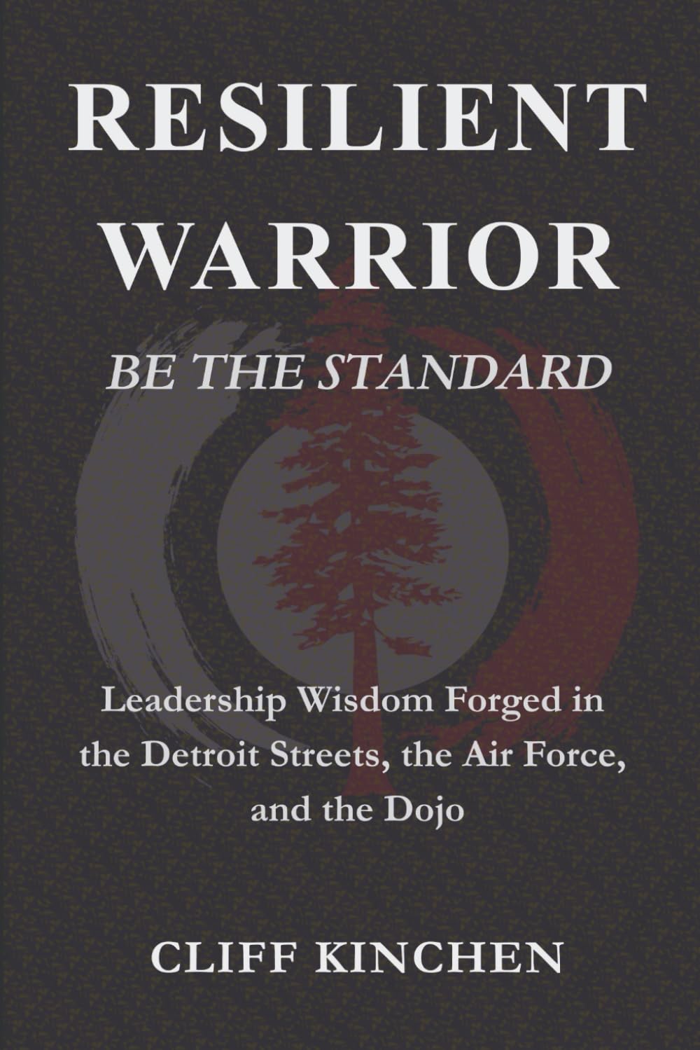 RESILIENT WARRIOR: BE THE STANDARD: Leadership Wisdom Forged in the Detroit Streets, the Air Force, and the Dojo