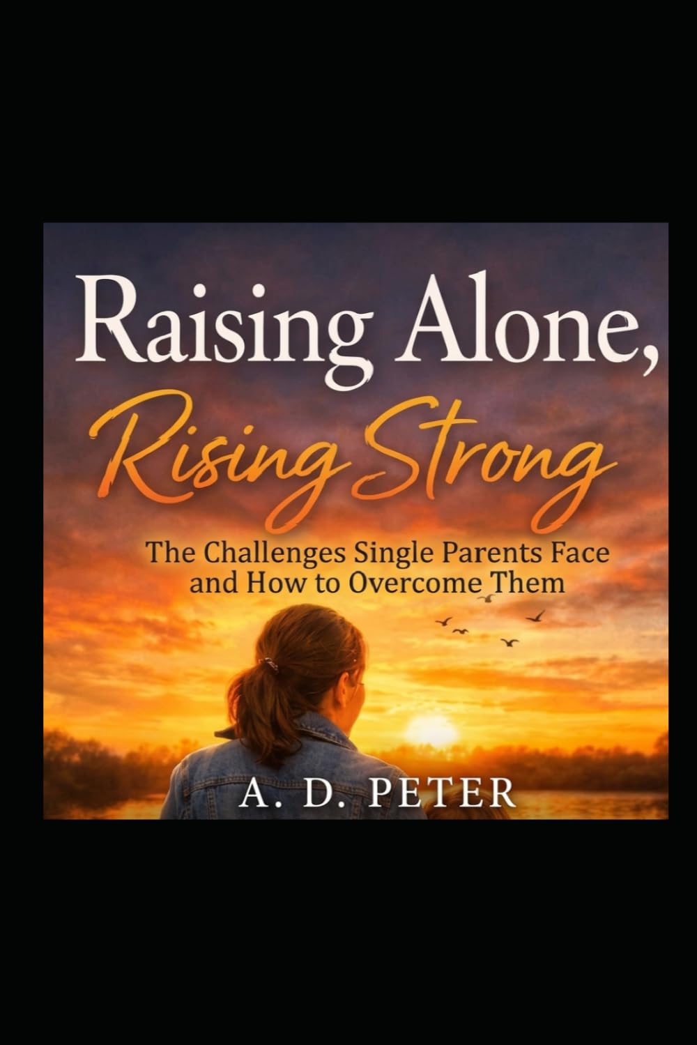 RAISING ALONE, RISING STRONG: The Challenges Single Parents Face and How to Overcome Them
