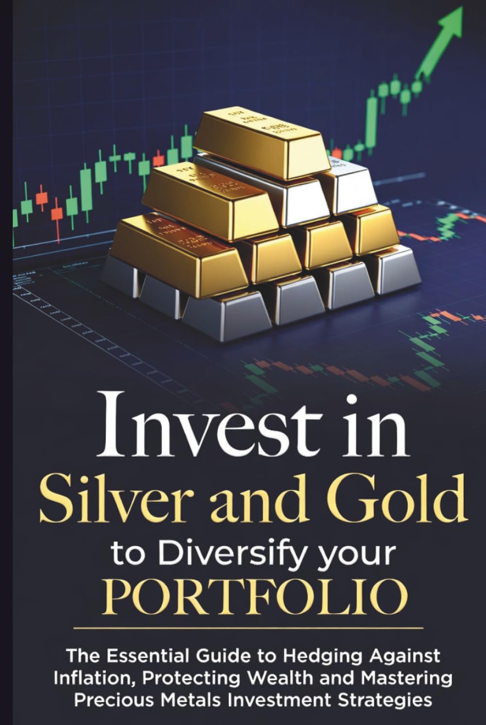 Invest in Commodities Silver and Gold to Diversify Portfolio: The Essential Guide to Hedging Against Inflation, Protecting Wealth, and Mastering Precious Metals Investment Strategies"
