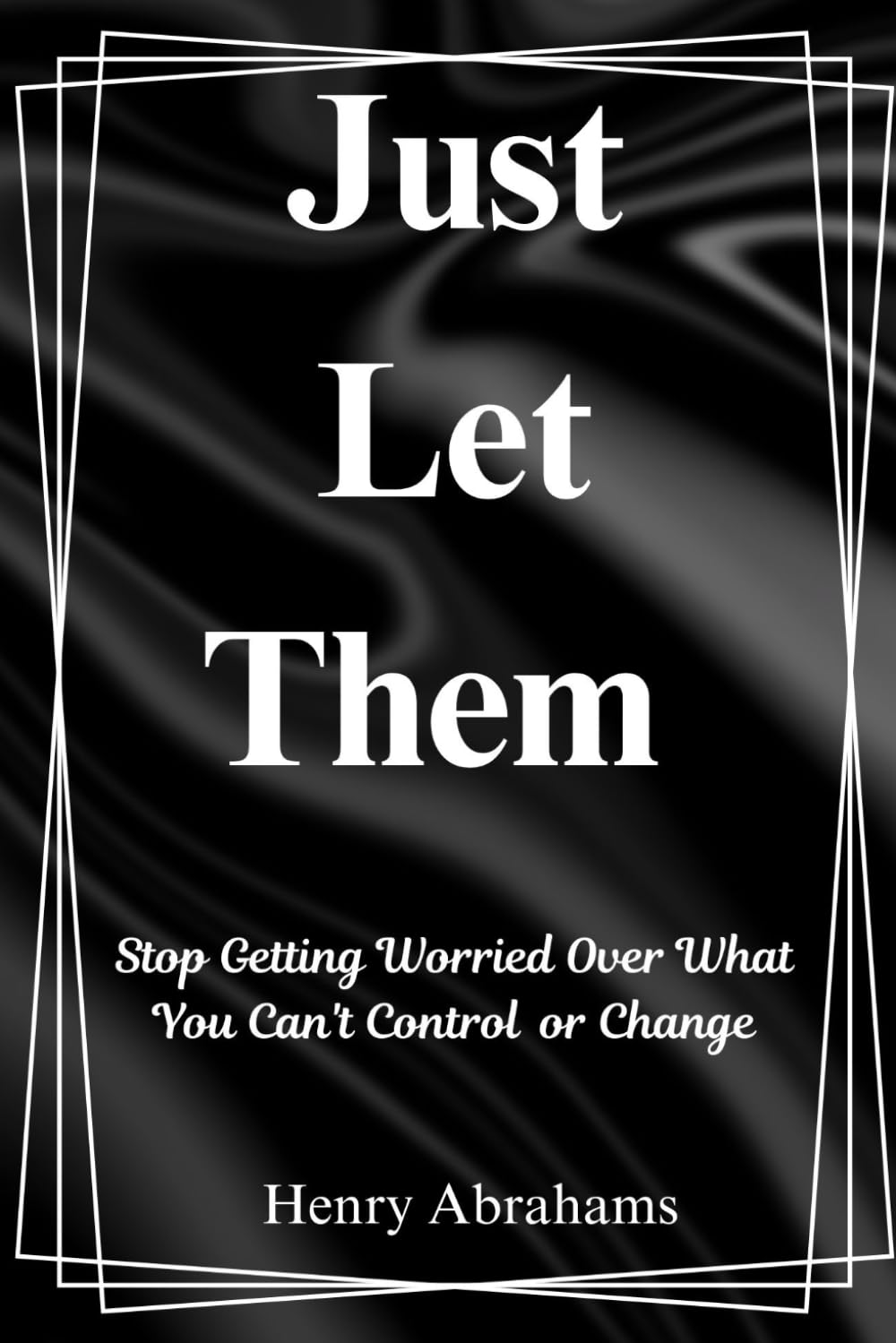 Just Let Them: Stop Getting Worried Over What You Can't Control or Change