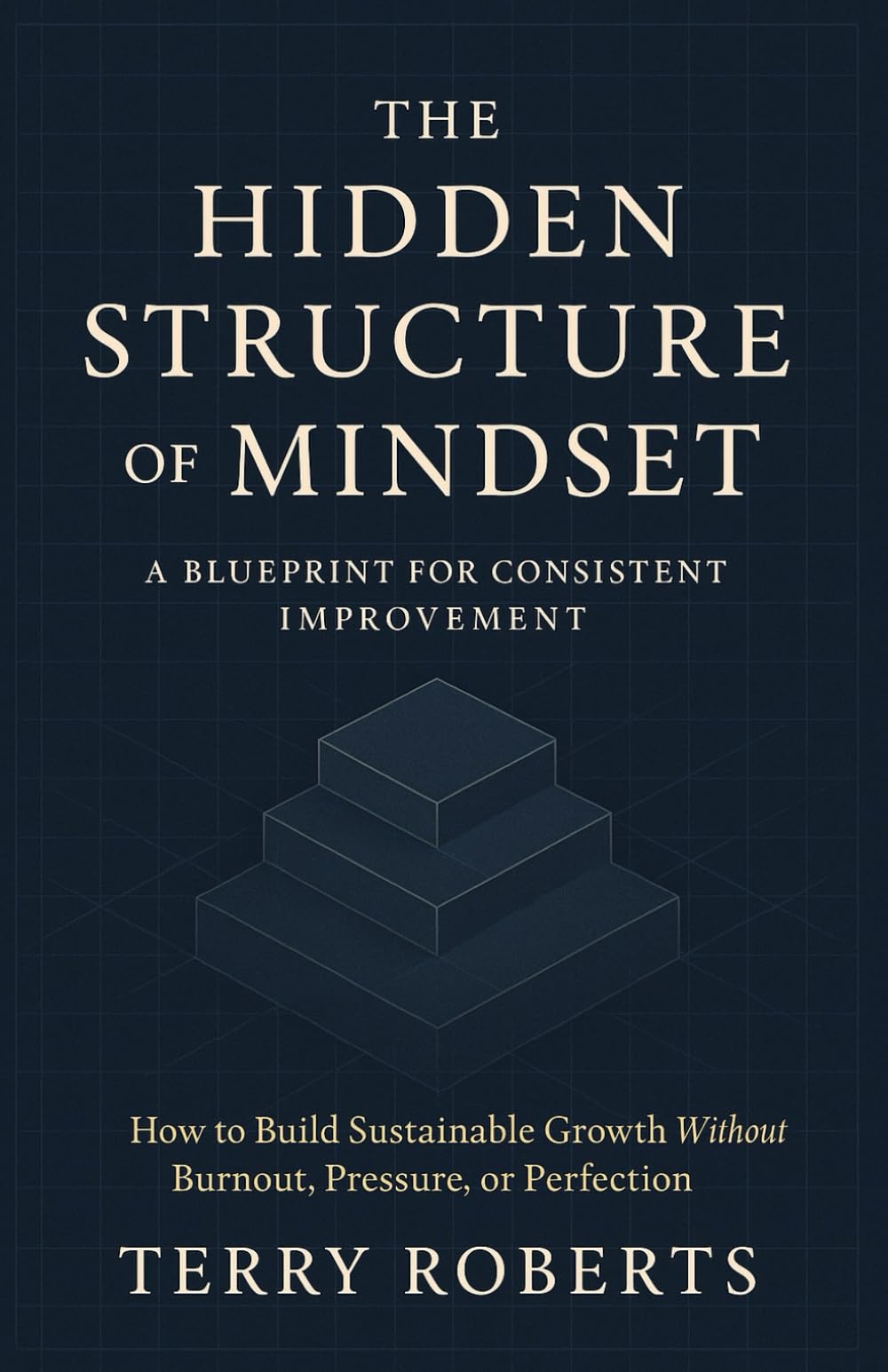 The Hidden Structure of Mindset: A Blueprint for Consistent Improvement: How to Build Sustainable Growth Without Burnout, Pressure, or Perfection