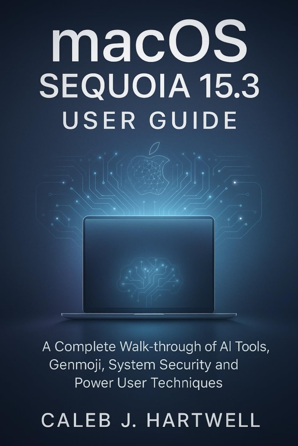 MacOS Sequoia 15.3 User Guide: A Complete Walk-through of AI Tools, Genmoji, System Security and Power User Techniques (Caleb J. Hartwell's Complete User Guide Collection)