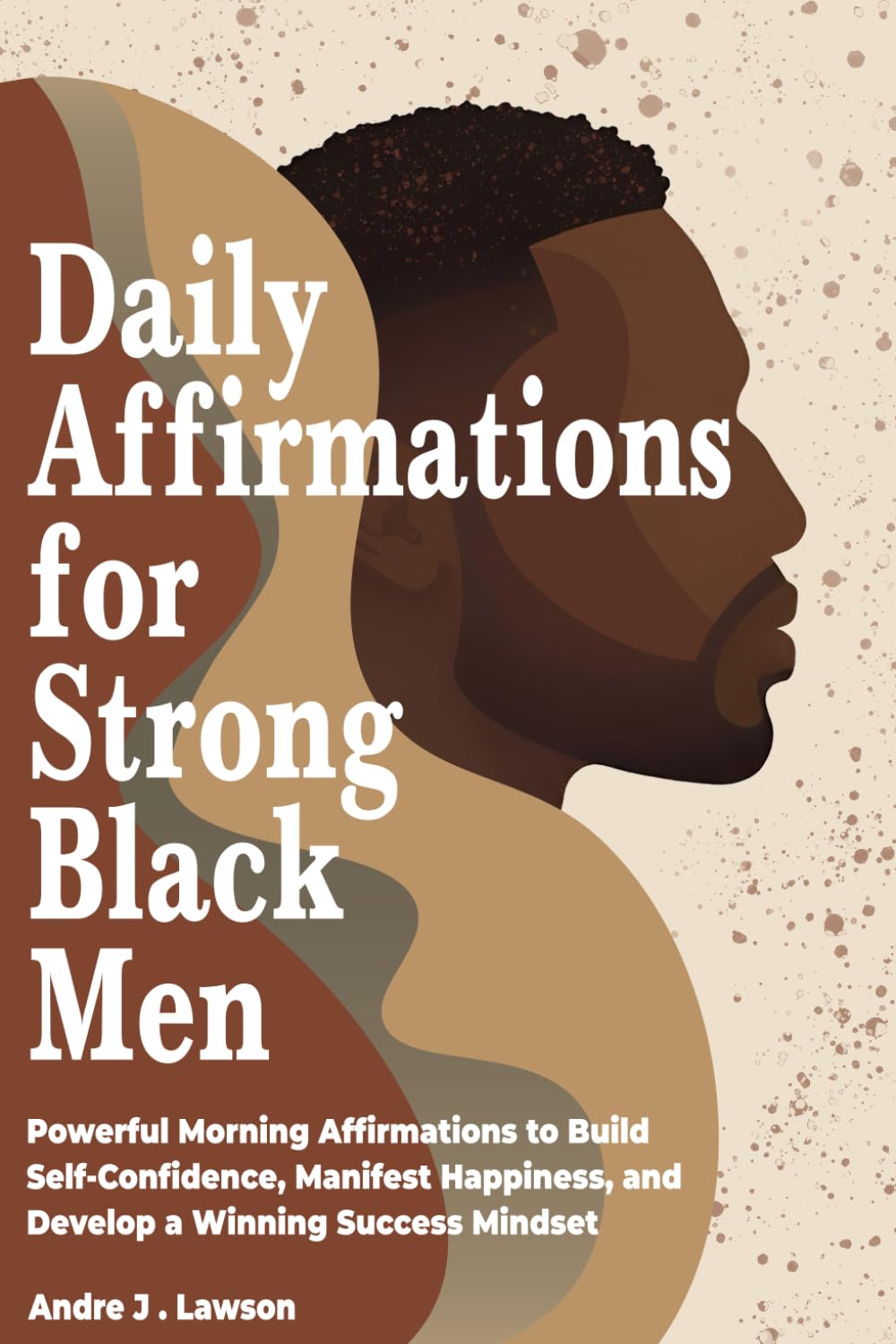 Daily Affirmations for Strong Black Men: Powerful Morning Affirmations to Build Self-Confidence, Manifest Happiness, and Develop a Winning Success Mindset