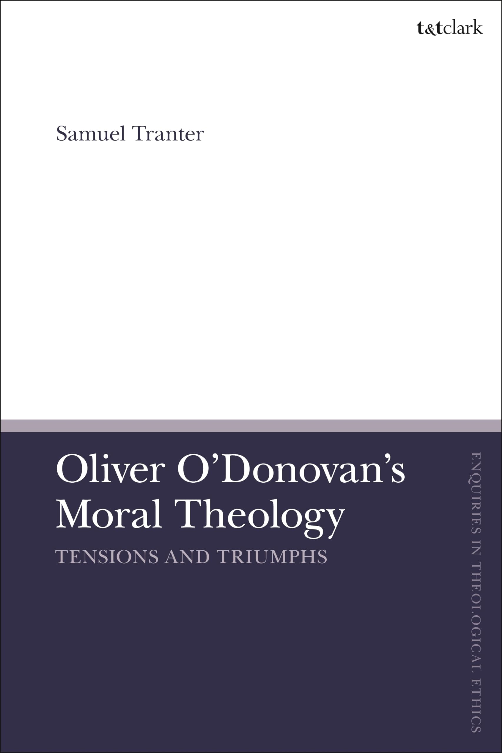 Oliver O'Donovan's Moral Theology: Tensions and Triumphs (T&T Clark Enquiries in Theological Ethics)