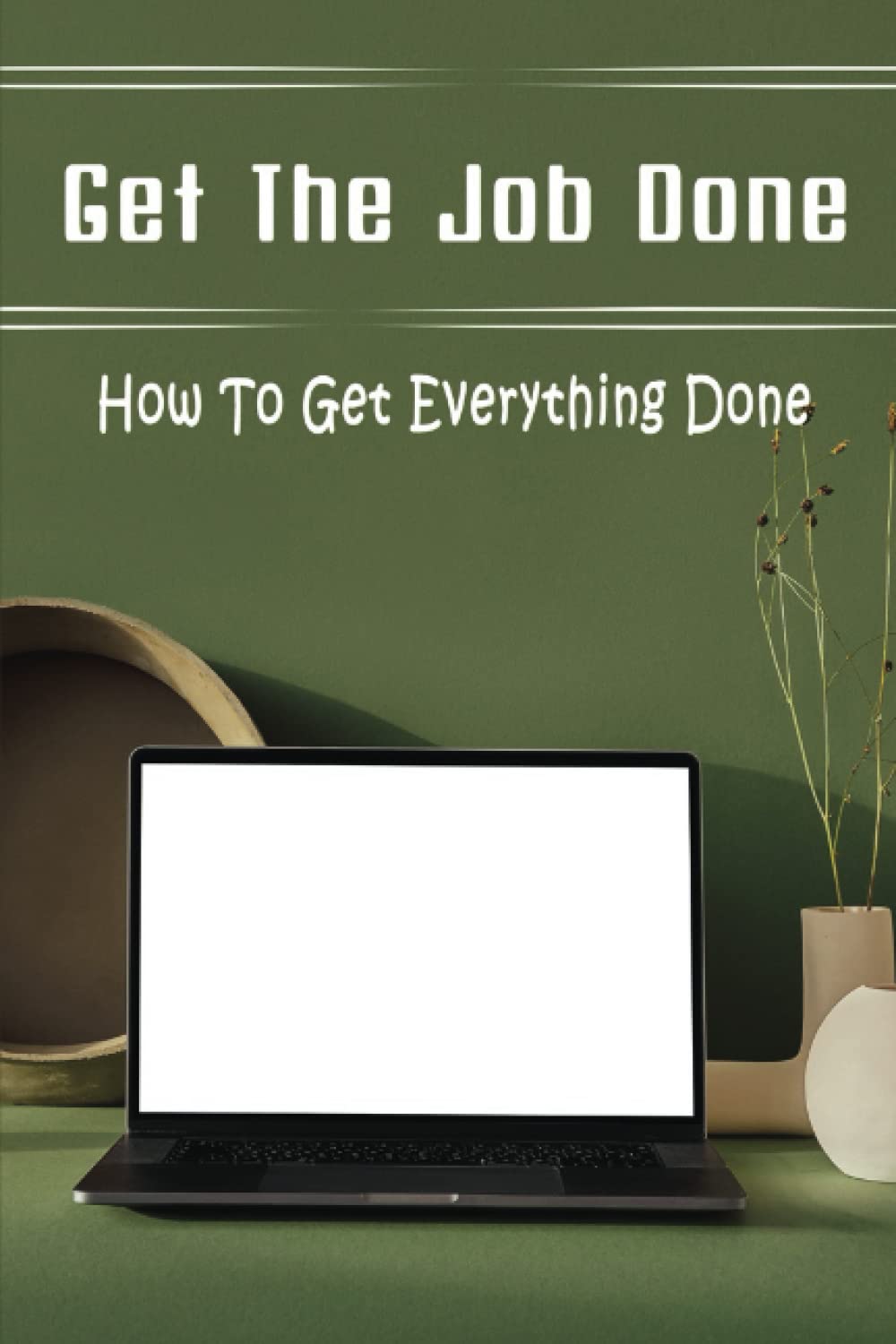 Get The Job Done: How To Get Everything Done