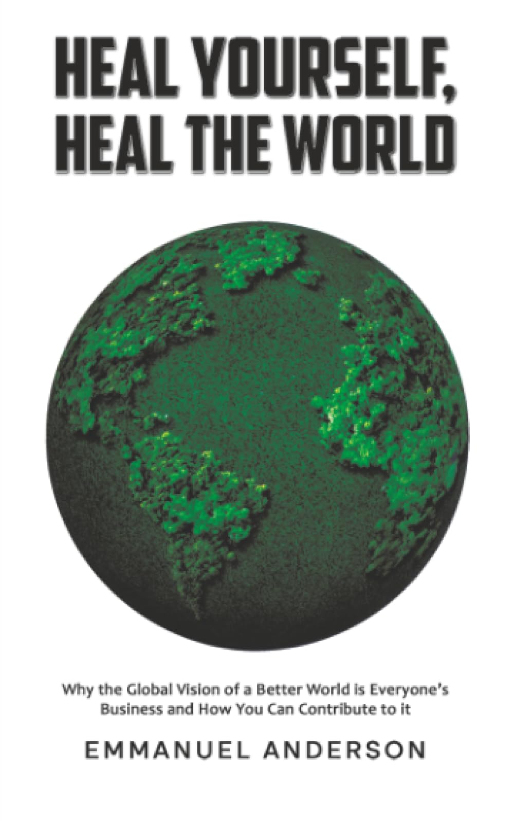 Heal Yourself, Heal the World: Why the Global Vision of a Better World is Everyone’s Business and How You Can Contribute to it