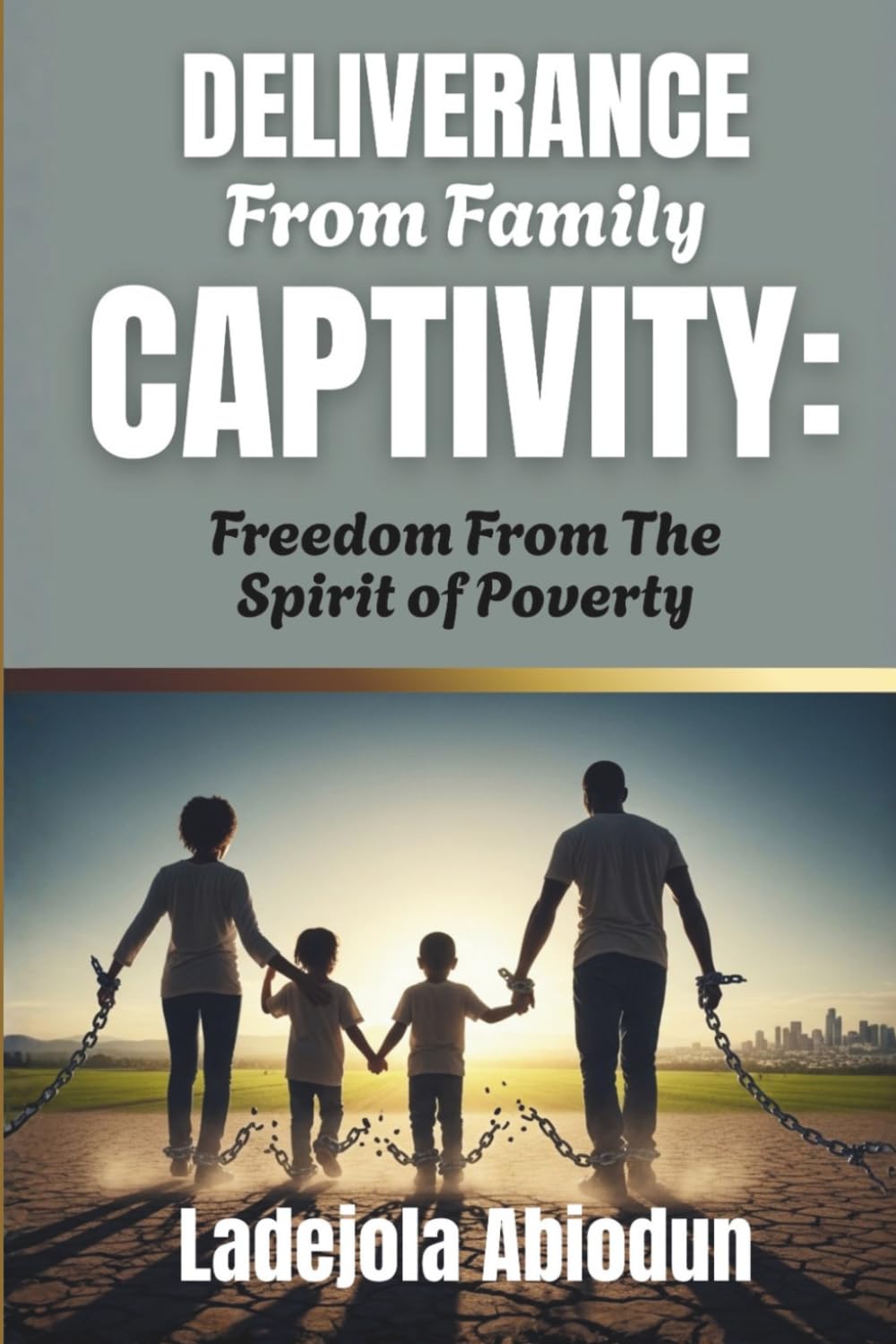 Deliverance From Family Captivity: Breaking Free From Demonic Attacks, Generational Bondage, And Spiritual Battles