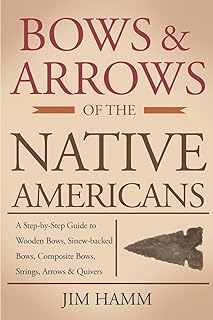 Bows and Arrows of the Native Americans: A Complete Step-by-Step Guide to Wooden Bows, Sinew-backed Bows, Composite Bows, Strings, Arrows, and Quivers