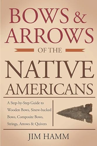 Bows and Arrows of the Native Americans: A Complete Step-by-Step Guide to Wooden Bows, Sinew-backed Bows, Composite Bows, Strings, Arrows, and Quivers
