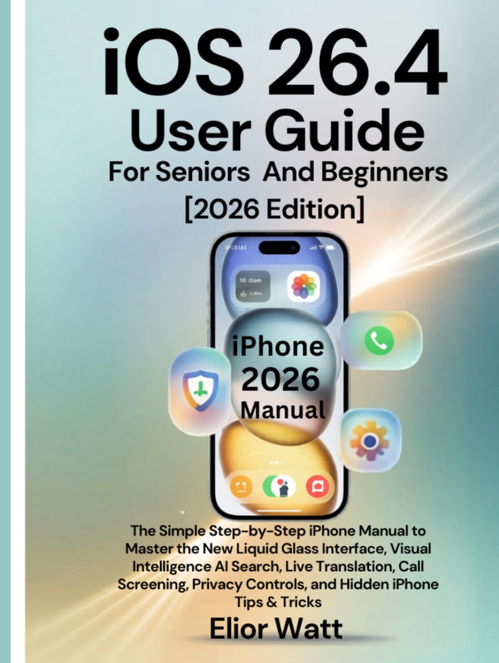 iOS 26.4 User Guide For Seniors And Beginners [2026 Edition]: The Simple Step-By-Step Manual To Master The Liquid Glass Interface, Visual Intelligence Ai Search, Live Translation, Call Screening,
