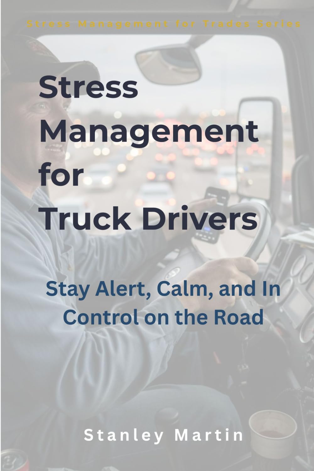 Stress Management for Truck Drivers: Stay Alert, Calm, and In Control on the Road: A Simple Guide to Managing Pressure, Isolation, and Mental Fatigue on the Road (Stress Management for Trades Series)