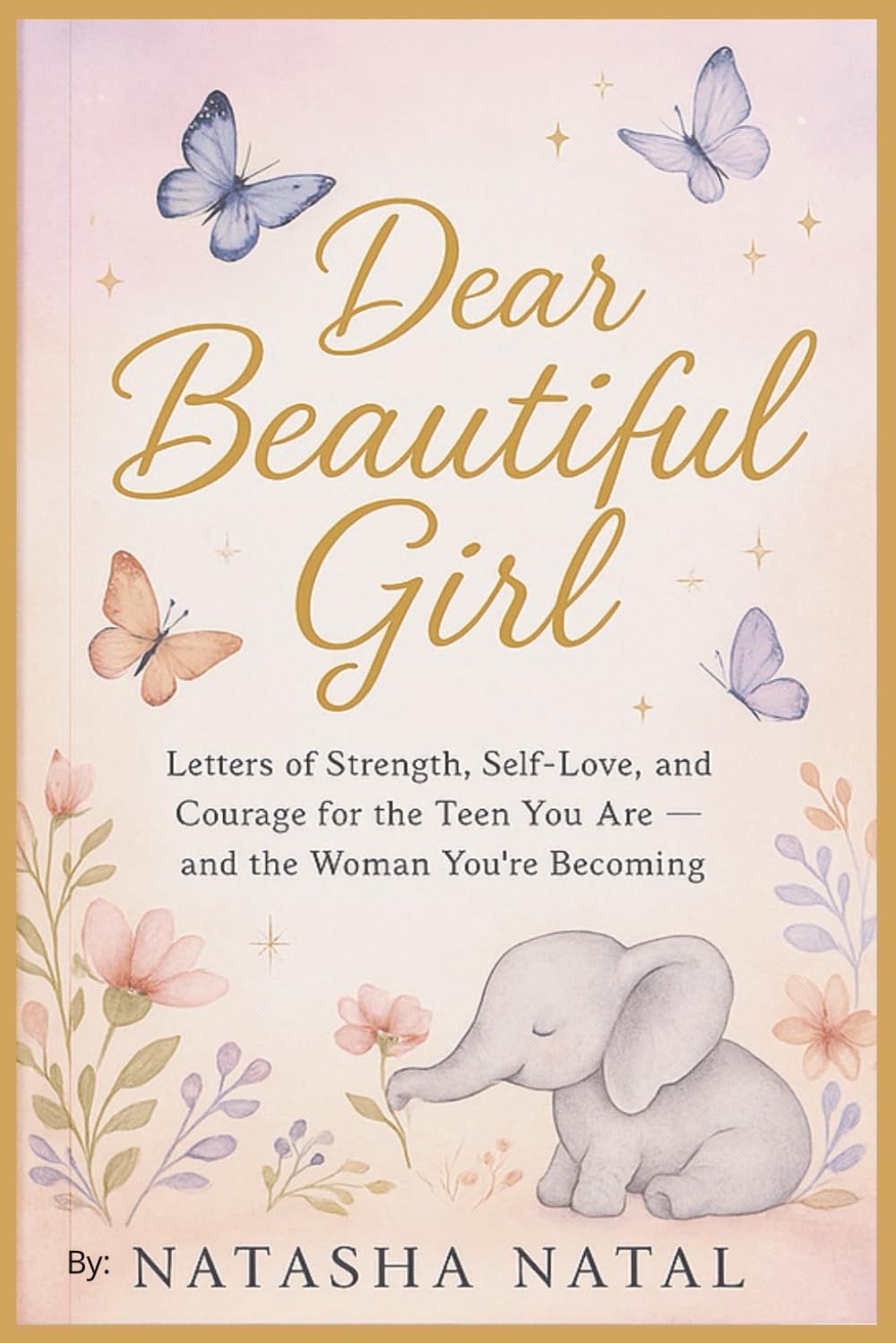 Dear Beautiful Girl: Letters of Strength, Self Love and Courage for the teen you are and the women your becoming.