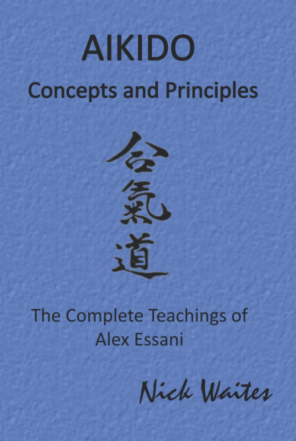 Aikido Concepts and Principles: The Complete Teachings of Alex Essani
