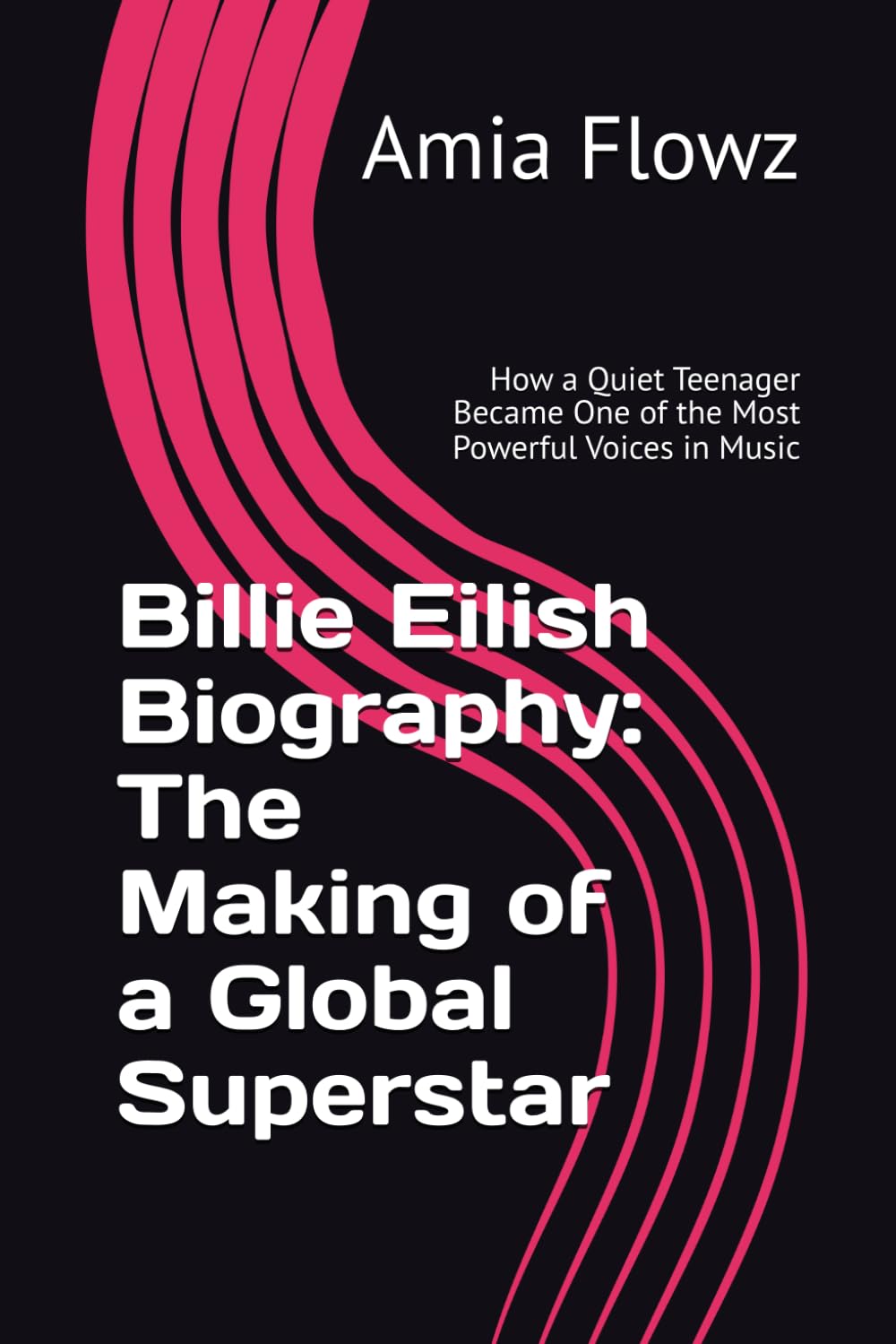 Billie Eilish Biography: The Making of a Global Superstar: How a Quiet Teenager Became One of the Most Powerful Voices in Music