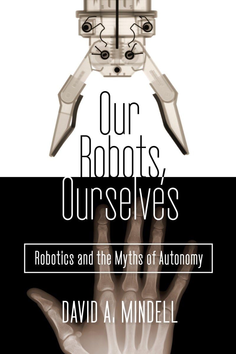 Our Robots, Ourselves: Robotics and the Myths of Autonomy: Mindell ...