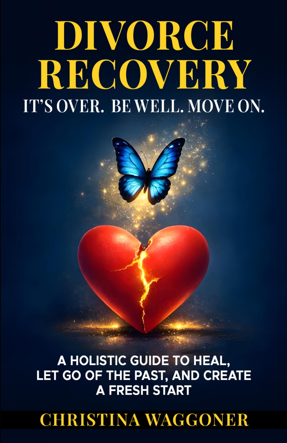 IT'S OVER…Be Well…Move On: A Holistic Guide to Assist You in Healing, Embracing Change and Rebuilding Your Life After Divorce