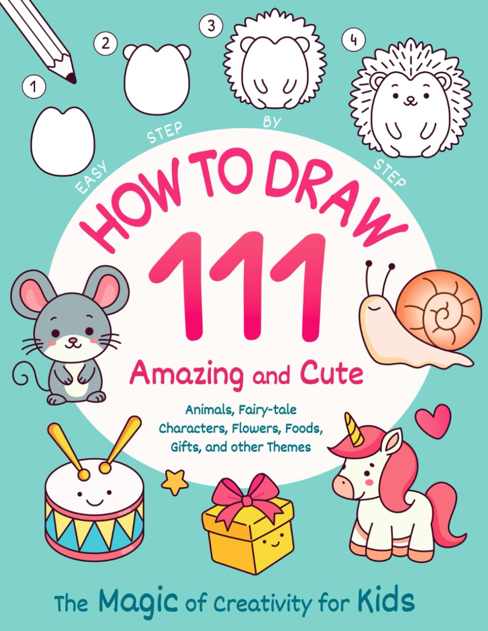 How to Draw 111 Amazing and Cute Animals, Fairy-tale Characters, Flowers, Foods, Gifts, and other Themes. The Magic of Creativity for Kids: Easy Step by Step