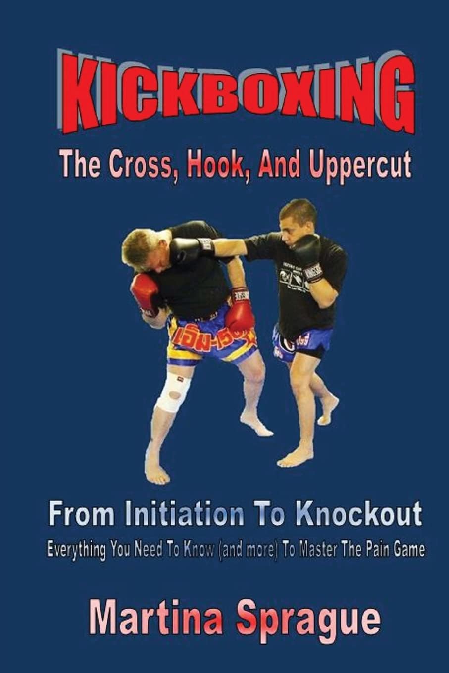 Kickboxing: The Cross, Hook, And Uppercut: From Initiation To Knockout: Everything You Need To Know (and more) To Master The Pain Game (Kickboxing: From Initiation To Knockout)
