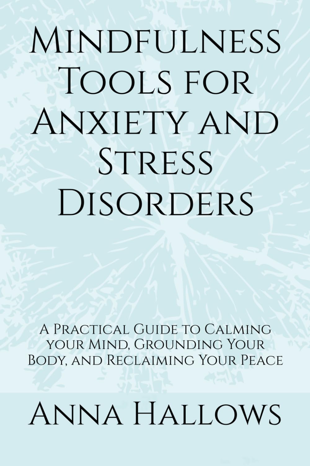 Mindfulness Tools for Anxiety and Stress Disorders: A Practical Guide to Calming your Mind, Grounding Your Body, and Reclaiming Your Peace
