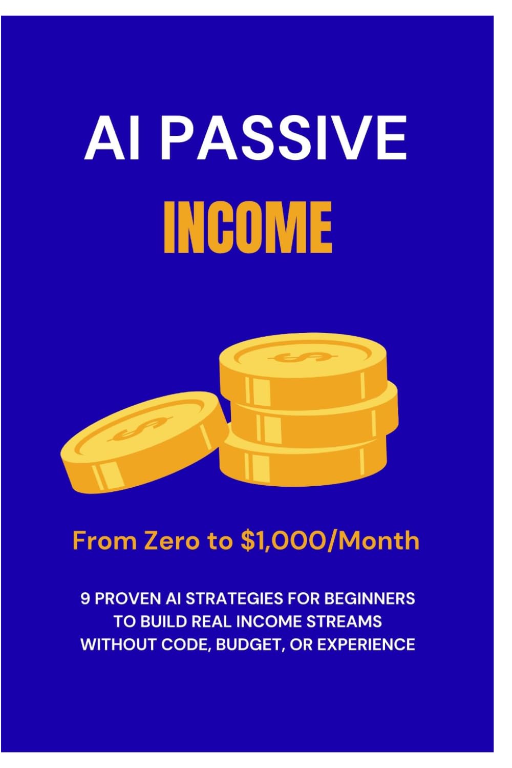 AI Passive Income: From Zero to $1,000/Month — 9 Proven AI Strategies for Beginners to Build Real Income Streams Without Code, Budget, or Experience