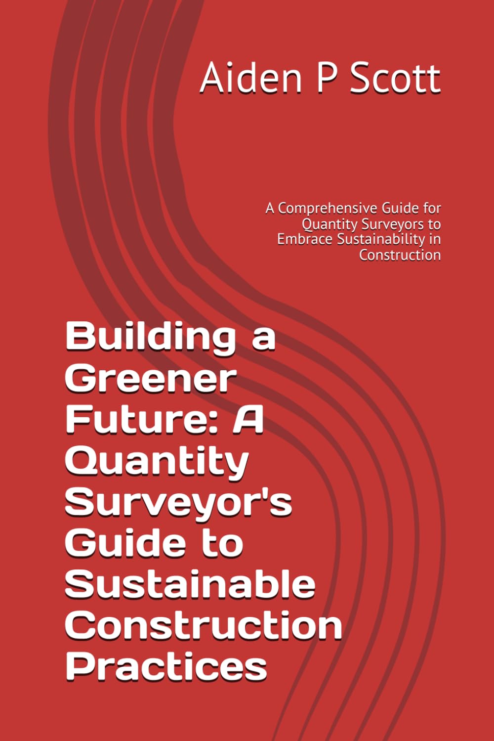 Building a Greener Future: A Quantity Surveyor's Guide to Sustainable Construction Practices: A Comprehensive Guide for Quantity Surveyors to Embrace Sustainability in Construction
