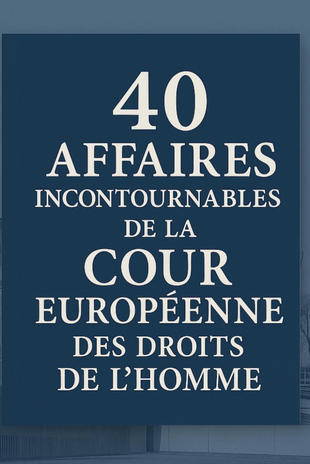 40 Affaires Incontournables de la Cour Européenne des Droits de l’Homme