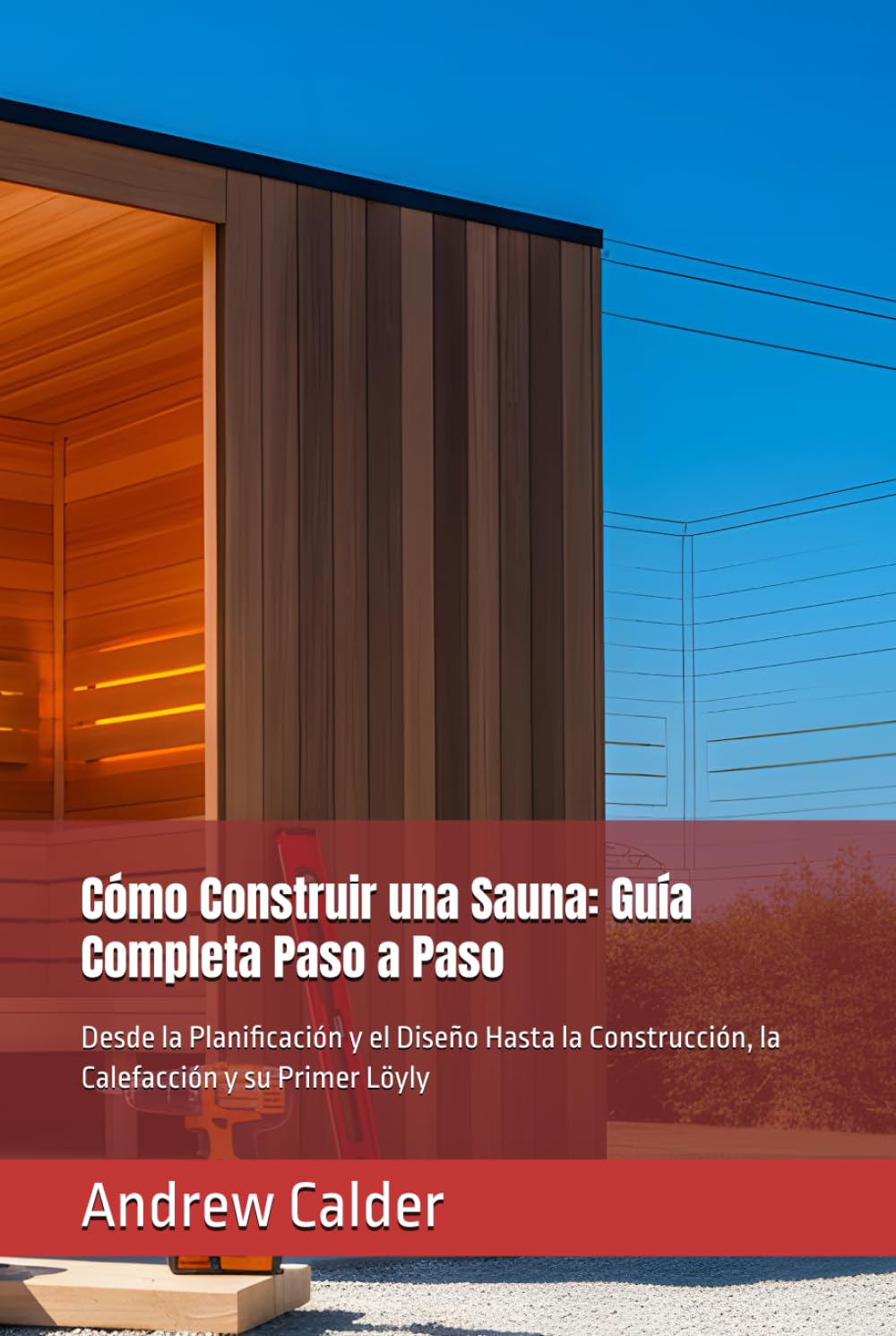 Cómo Construir una Sauna: Guía Completa Paso a Paso: Desde la Planificación y el Diseño Hasta la Construcción, la Calefacción y su Primer Löyly