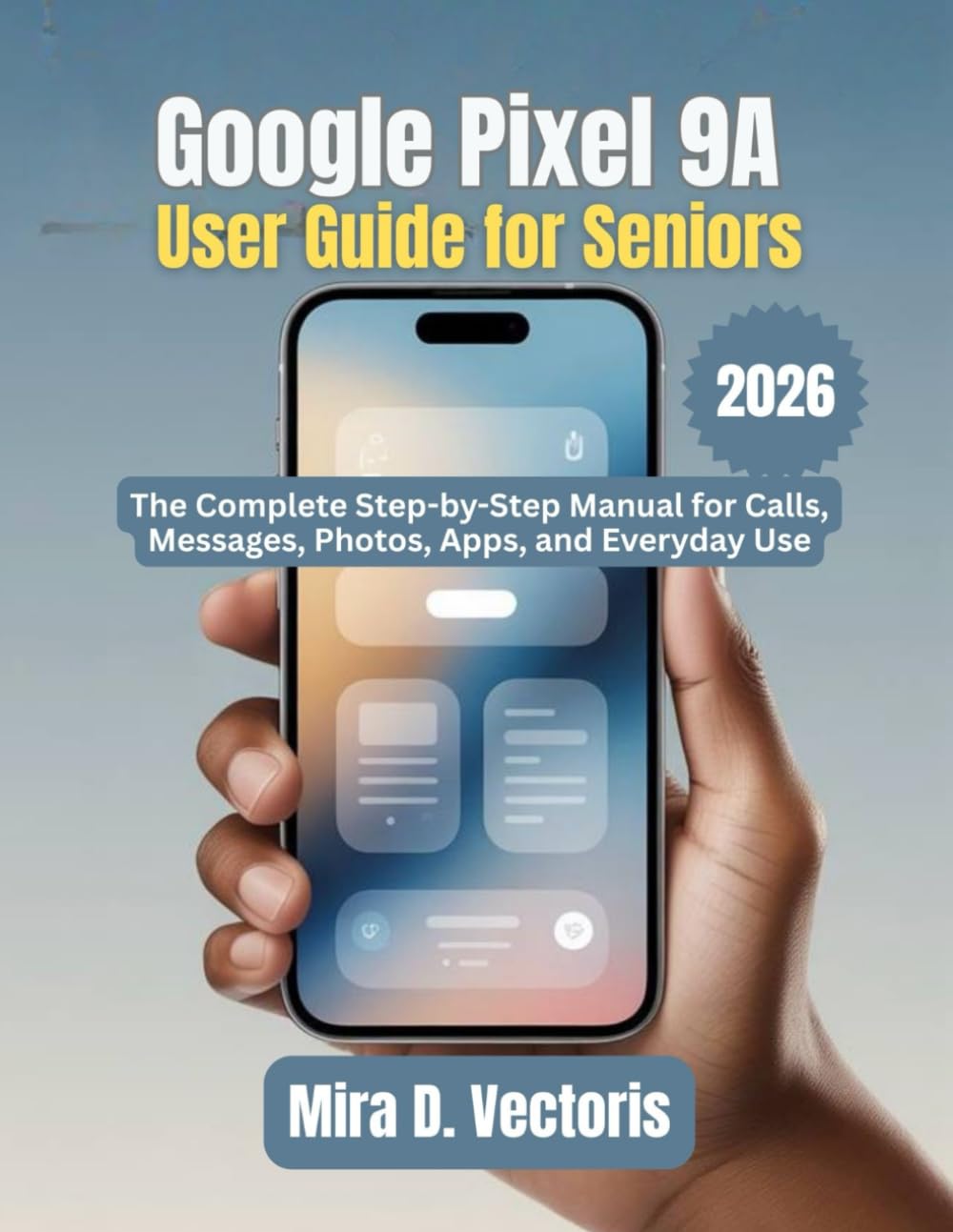 Google Pixel 9A User Guide for Seniors: The Complete Step-by-Step Manual for Calls, Messages, Photos, Apps, and Everyday Use
