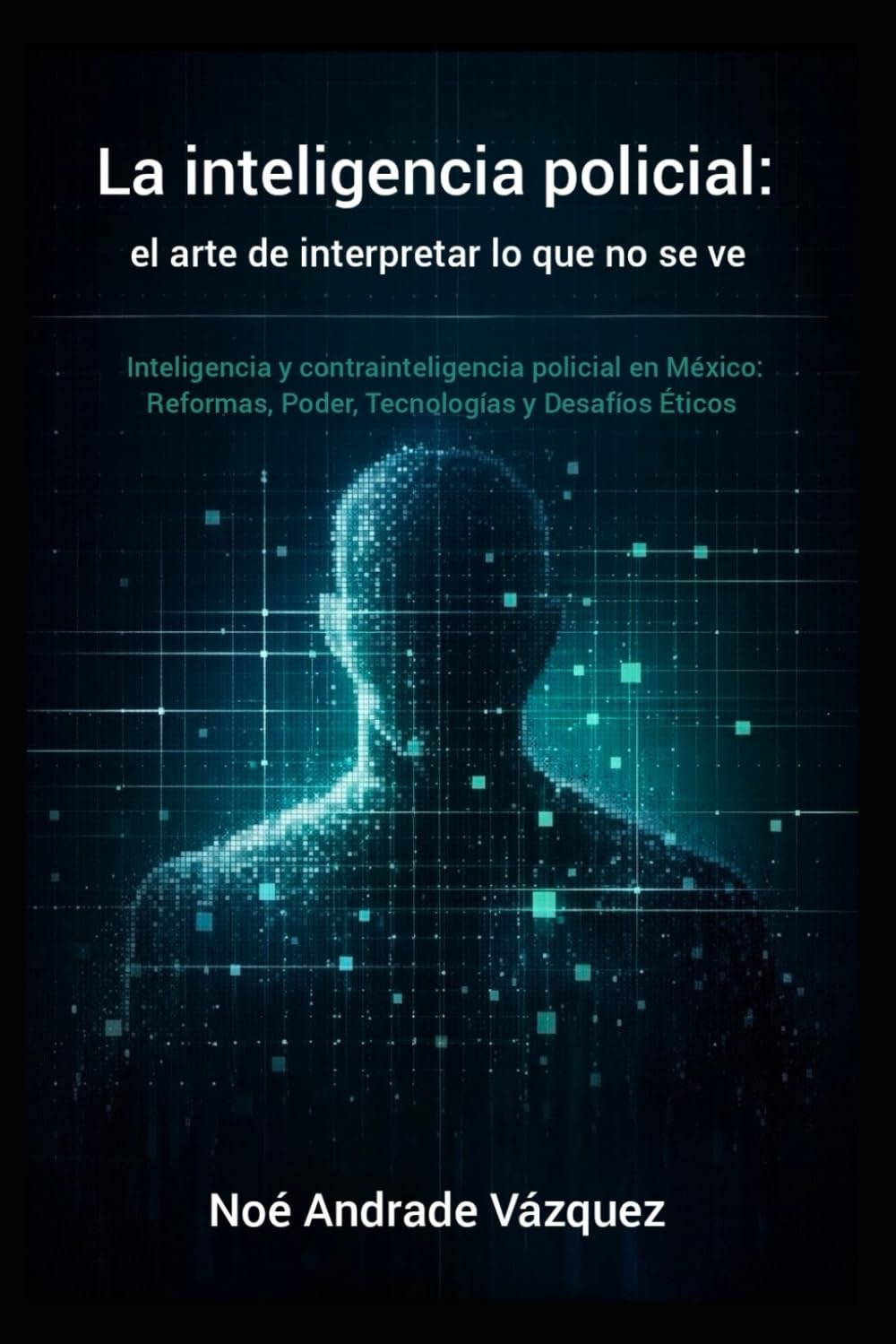 La inteligencia policial: el arte de interpretar lo que no se ve: Inteligencia y contrainteligencia policial en México: reformas 2025, poder, tecnologías y desafíos éticos