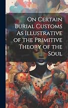 On Certain Burial Customs As Illustrative of the Primitive Theory of the Soul