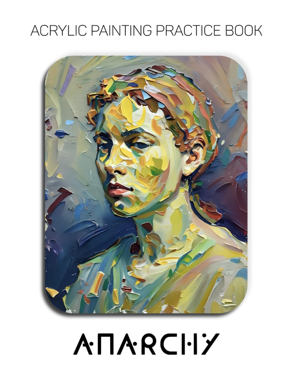 Acrylic Painting Practice Book - Anarchy: Mastering Extreme Impasto, Visual Dissonance, and the Art of Chaos