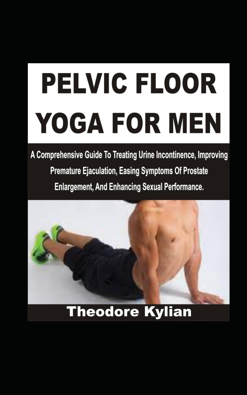 PELVIC FLOOR YOGA FOR MEN: A Comprehensive Guide To Treating Urine Incontinence, Improving Premature Ejaculation, Easing Symptoms Of Prostate Enlargement, And Enhancing Sexual Performance
