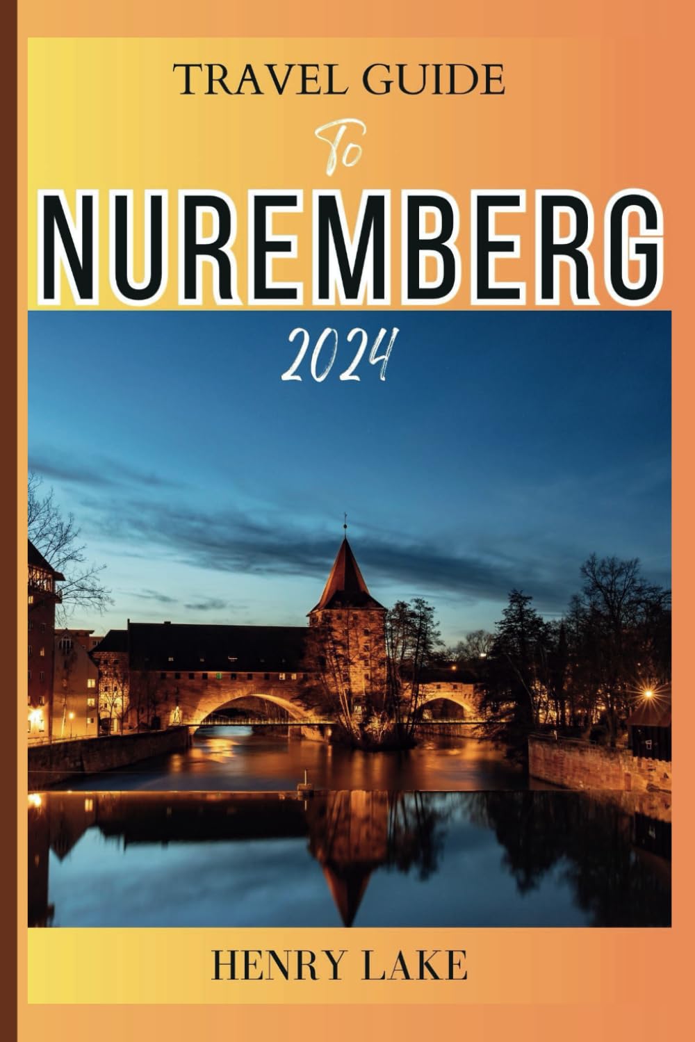 TRAVEL GUIDE TO NUREMBERG 2024: A Comprehensive Guide to the History, top attractions, and Culture of Nuremberg, the jewel of Bavaria.