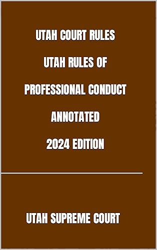 UTAH COURT RULES UTAH RULES OF PROFESSIONAL CONDUCT ANNOTATED 2024 EDITION