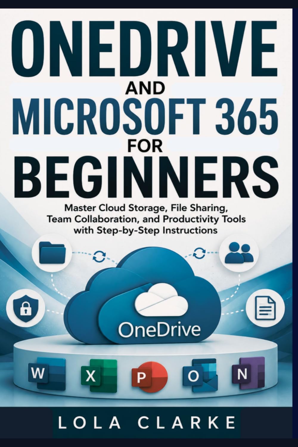ONEDRIVE AND MICROSOFT 365 FOR BEGINNERS: Master Cloud Storage, File Sharing, Team Collaboration, and Productivity Tools with Step-by-Step Instructions