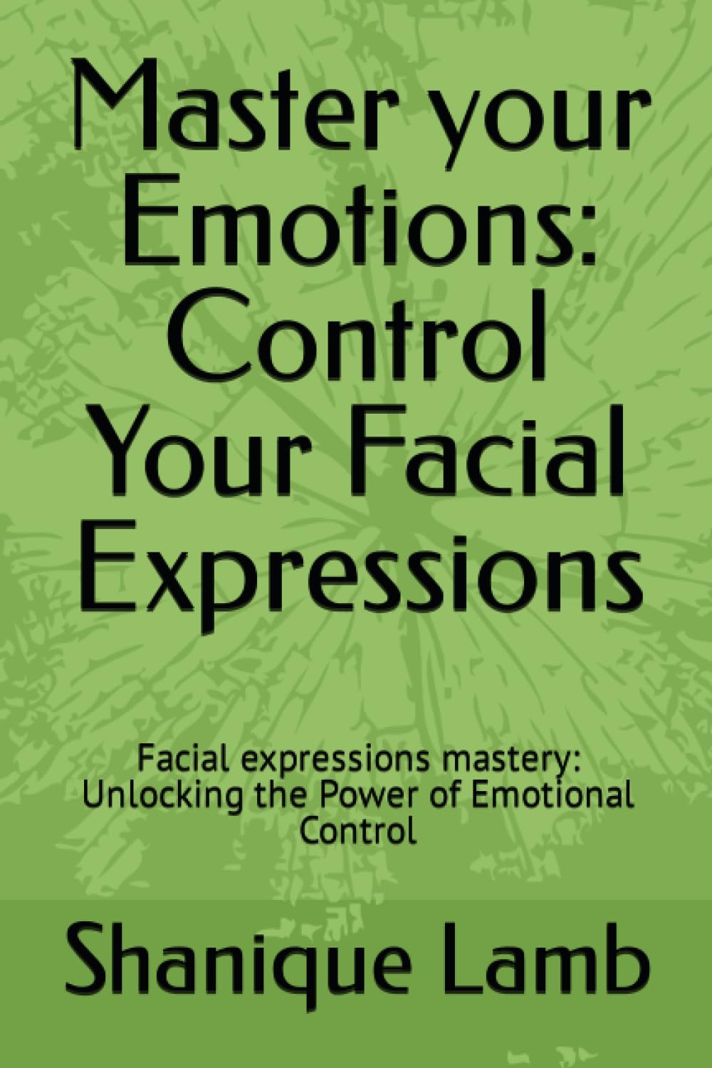 Master your Emotions: Control Your Facial Expressions: Facial expressions mastery: Unlocking the Power of Emotional Control (Unleashing Your Inner Potential: The Path to Adulthood Mastery)