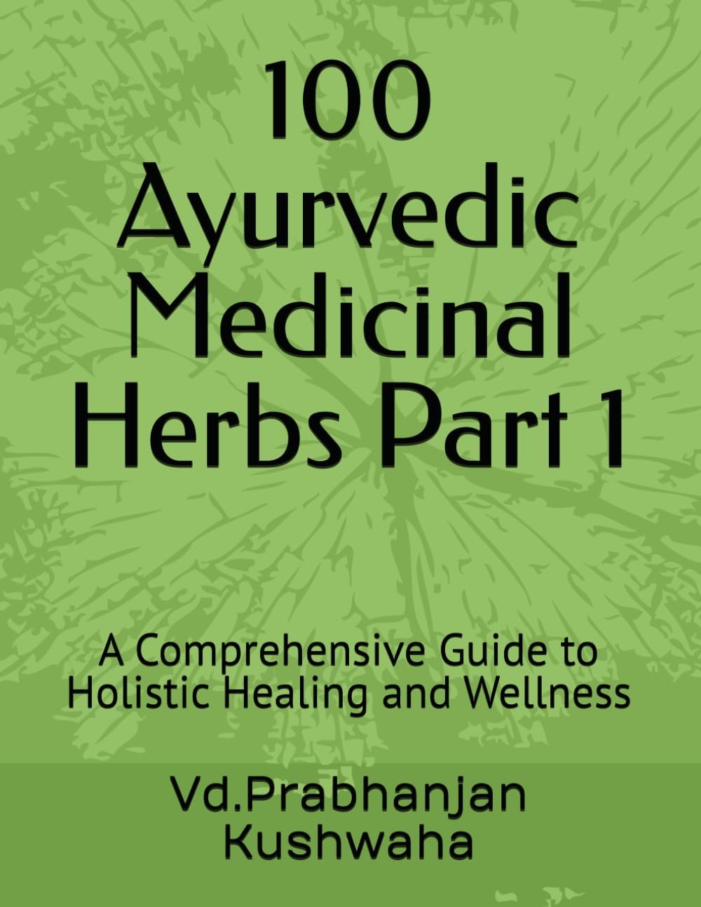 100 Ayurvedic Medicinal Herbs Part 1: A Comprehensive Guide to Holistic Healing and Wellness