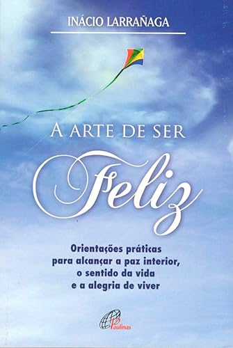 A arte de ser feliz: Orientações práticas para alcançar a paz interior, o sentido da vida...